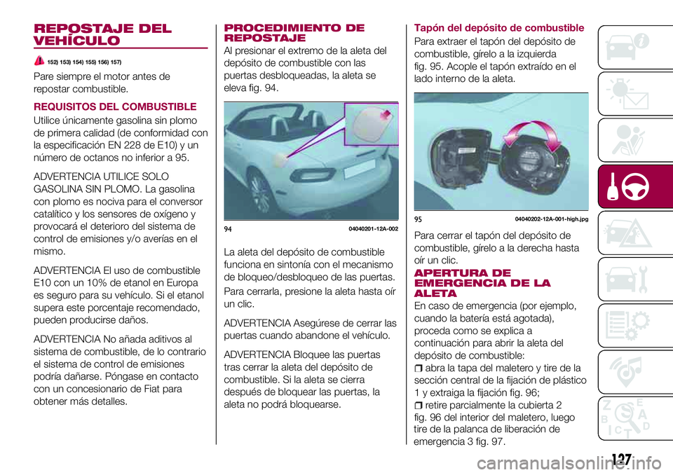 FIAT 124 SPIDER 2018  Manual de Empleo y Cuidado (in Spanish) REPOSTAJE DEL
VEHÍCULO
152) 153) 154) 155) 156) 157)
Pare siempre el motor antes de
repostar combustible.
REQUISITOS DEL COMBUSTIBLE
Utilice únicamente gasolina sin plomo
de primera calidad (de conf
