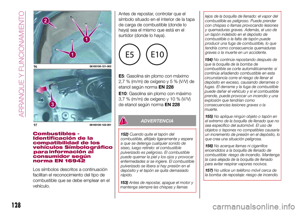 FIAT 124 SPIDER 2018  Manual de Empleo y Cuidado (in Spanish) ADVERTENCIA
152)Cuando quite el tapón del
combustible, aflójelo ligeramente y espere
a que se detenga cualquier sonido de
siseo, luego retírelo: el combustible
pulverizado es peligroso. El combusti