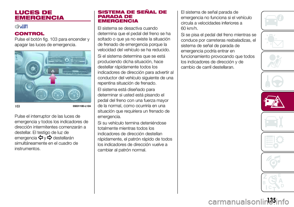 FIAT 124 SPIDER 2018 Manual de Empleo y Cuidado (in Spanish) LUCES DE
EMERGENCIA
CONTROL
Pulse el botón fig. 103 para encender y
apagar las luces de emergencia.
Pulse el interruptor de las luces de
emergencia y todos los indicadores de
dirección intermitentes FIAT 124 SPIDER 2018 Manual de Empleo y Cuidado (in Spanish) LUCES DE
EMERGENCIA
CONTROL
Pulse el botón fig. 103 para encender y
apagar las luces de emergencia.
Pulse el interruptor de las luces de
emergencia y todos los indicadores de
dirección intermitentes