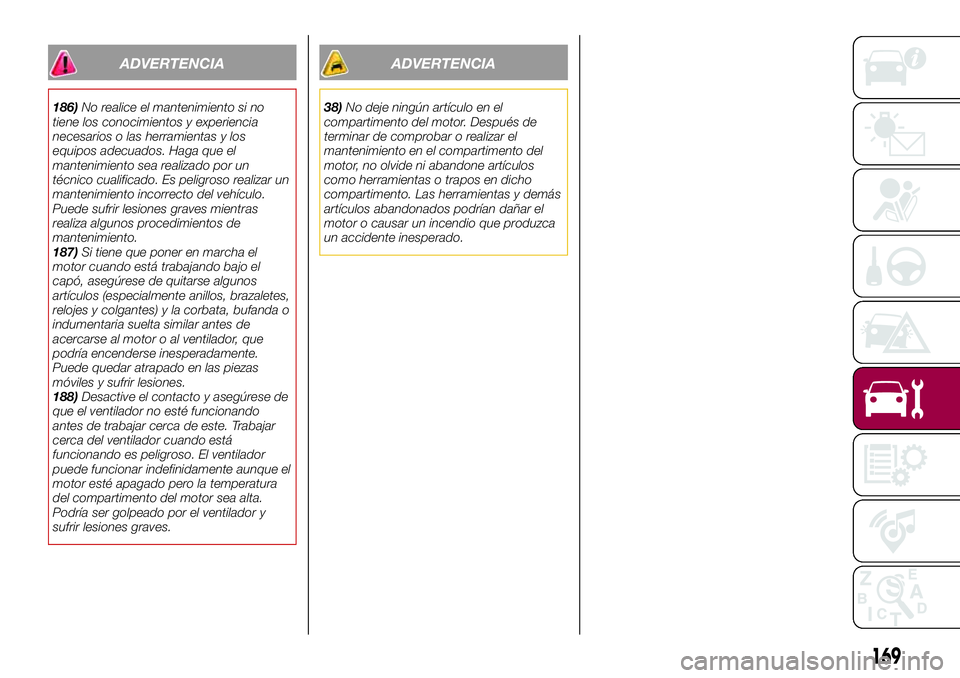 FIAT 124 SPIDER 2018  Manual de Empleo y Cuidado (in Spanish) ADVERTENCIA
186)No realice el mantenimiento si no
tiene los conocimientos y experiencia
necesarios o las herramientas y los
equipos adecuados. Haga que el
mantenimiento sea realizado por un
técnico c