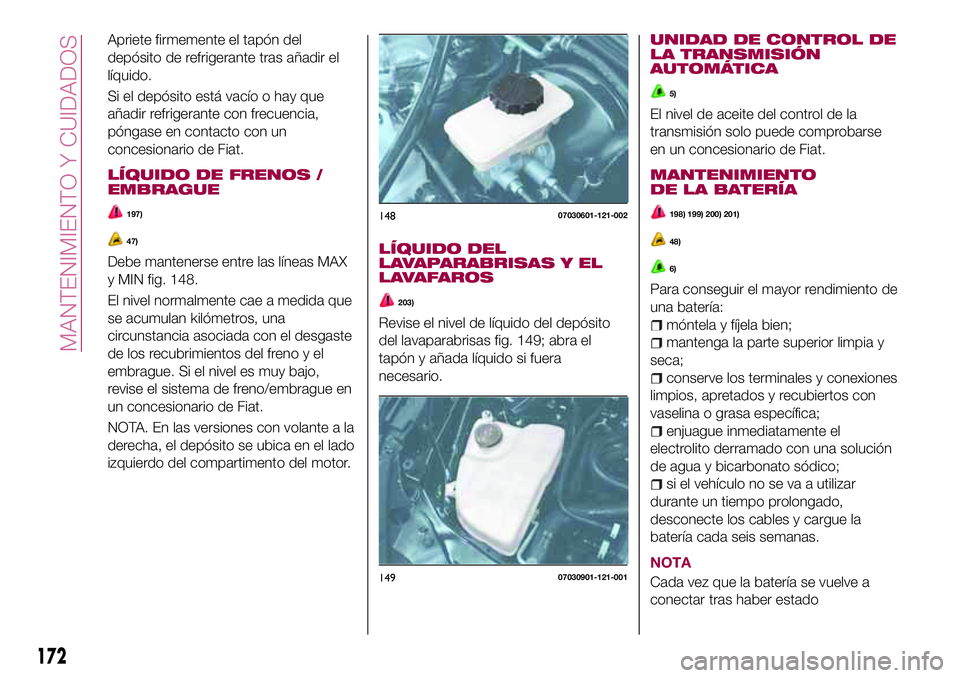 FIAT 124 SPIDER 2018  Manual de Empleo y Cuidado (in Spanish) Apriete firmemente el tapón del
depósito de refrigerante tras añadir el
líquido.
Si el depósito está vacío o hay que
añadir refrigerante con frecuencia,
póngase en contacto con un
concesionar