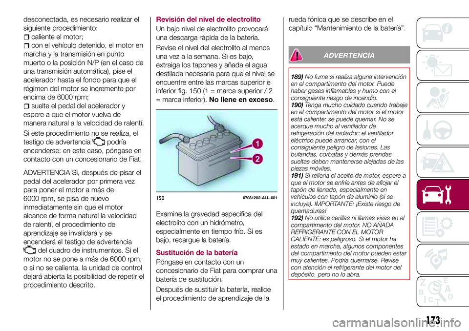 FIAT 124 SPIDER 2018  Manual de Empleo y Cuidado (in Spanish) desconectada, es necesario realizar el
siguiente procedimiento:
caliente el motor;
con el vehículo detenido, el motor en
marcha y la transmisión en punto
muerto o la posición N/P (en el caso de
una