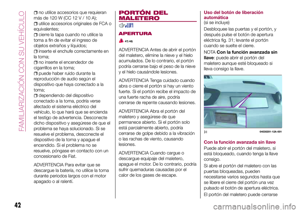 FIAT 124 SPIDER 2018  Manual de Empleo y Cuidado (in Spanish) no utilice accesorios que requieran
másde120W(CC12V/10A);
utilice accesorios originales de FCA o
equivalentes;
cierre la tapa cuando no utilice la
toma a fin de evitar el ingreso de
objetos extraños