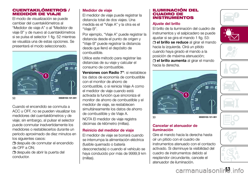 FIAT 124 SPIDER 2018  Manual de Empleo y Cuidado (in Spanish) CUENTAKILÓMETROS /
MEDIDOR DE VIAJE
El modo de visualización se puede
cambiar del cuentakilómetros al
“Medidor de viaje A” o al “Medidor de
viaje B” y de nuevo al cuentakilómetros
si se pu