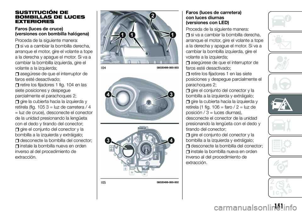 FIAT 124 SPIDER 2020 Manual de Empleo y Cuidado (in Spanish) SUSTITUCIÓN DE
BOMBILLAS DE LUCES
EXTERIORES
Faros (luces de cruce)
(versiones con bombilla halógena)
Proceda de la siguiente manera:
si va a cambiar la bombilla derecha,
arranque el motor, gire el FIAT 124 SPIDER 2020 Manual de Empleo y Cuidado (in Spanish) SUSTITUCIÓN DE
BOMBILLAS DE LUCES
EXTERIORES
Faros (luces de cruce)
(versiones con bombilla halógena)
Proceda de la siguiente manera:
si va a cambiar la bombilla derecha,
arranque el motor, gire el