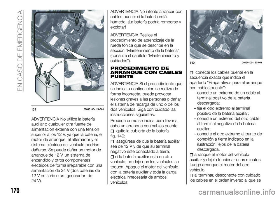 FIAT 124 SPIDER 2020 Manual de Empleo y Cuidado (in Spanish) ADVERTENCIA No utilice la batería
auxiliar o cualquier otra fuente de
alimentación externa con una tensión
superior a los 12 V, ya que la batería, el
motor de arranque, el alternador y el
sistema FIAT 124 SPIDER 2020 Manual de Empleo y Cuidado (in Spanish) ADVERTENCIA No utilice la batería
auxiliar o cualquier otra fuente de
alimentación externa con una tensión
superior a los 12 V, ya que la batería, el
motor de arranque, el alternador y el
sistema