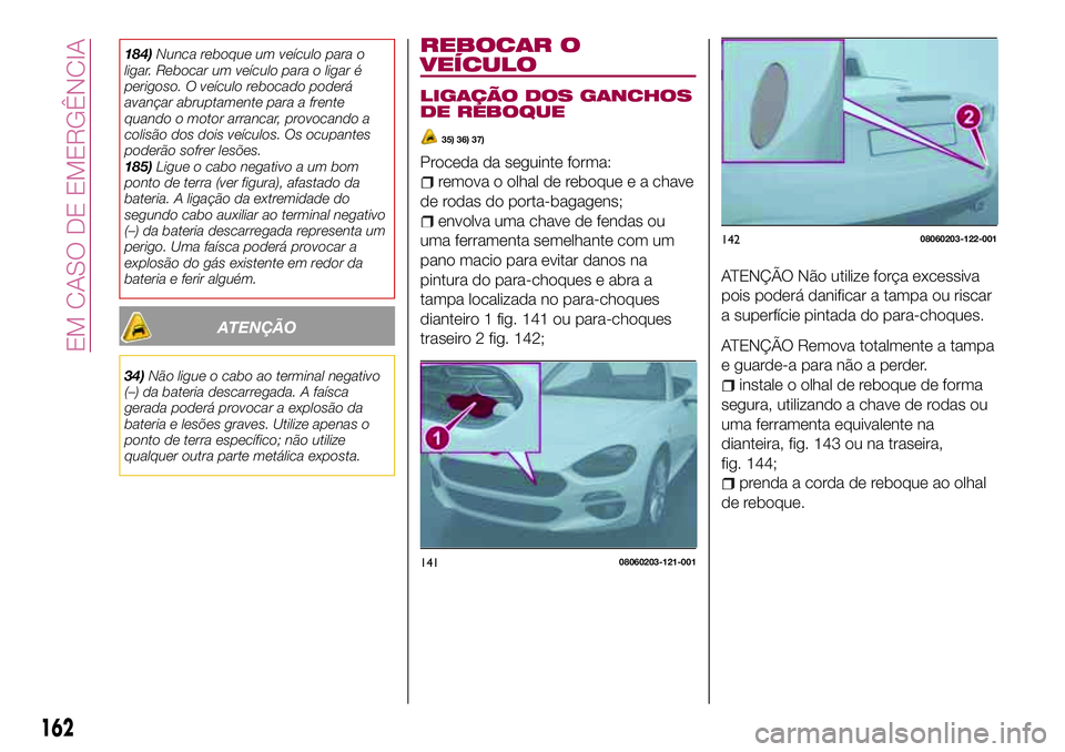FIAT 124 SPIDER 2018  Manual de Uso e Manutenção (in Portuguese) 184)Nunca reboque um veículo para o
ligar. Rebocar um veículo para o ligar é
perigoso. O veículo rebocado poderá
avançar abruptamente para a frente
quando o motor arrancar, provocando a
colisão