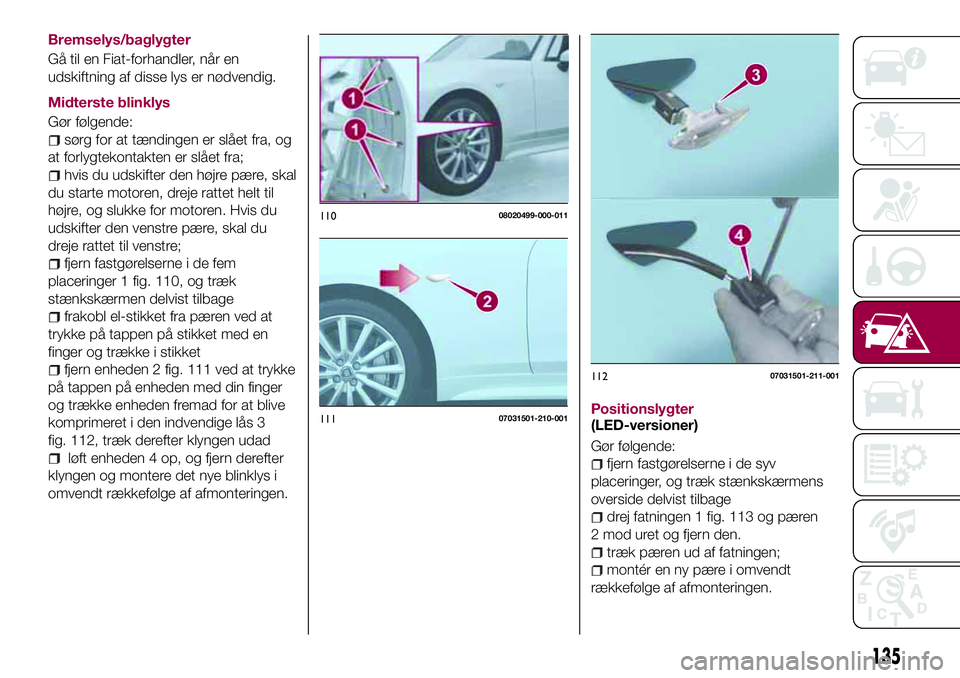 FIAT 124 SPIDER 2018 Brugs- og vedligeholdelsesvejledning (in Danish) Bremselys/baglygter
Gå til en Fiat-forhandler, når en
udskiftning af disse lys er nødvendig.
Midterste blinklys
Gør følgende:
sørg for at tændingen er slået fra, og
at forlygtekontakten er sl FIAT 124 SPIDER 2018 Brugs- og vedligeholdelsesvejledning (in Danish) Bremselys/baglygter
Gå til en Fiat-forhandler, når en
udskiftning af disse lys er nødvendig.
Midterste blinklys
Gør følgende:
sørg for at tændingen er slået fra, og
at forlygtekontakten er sl