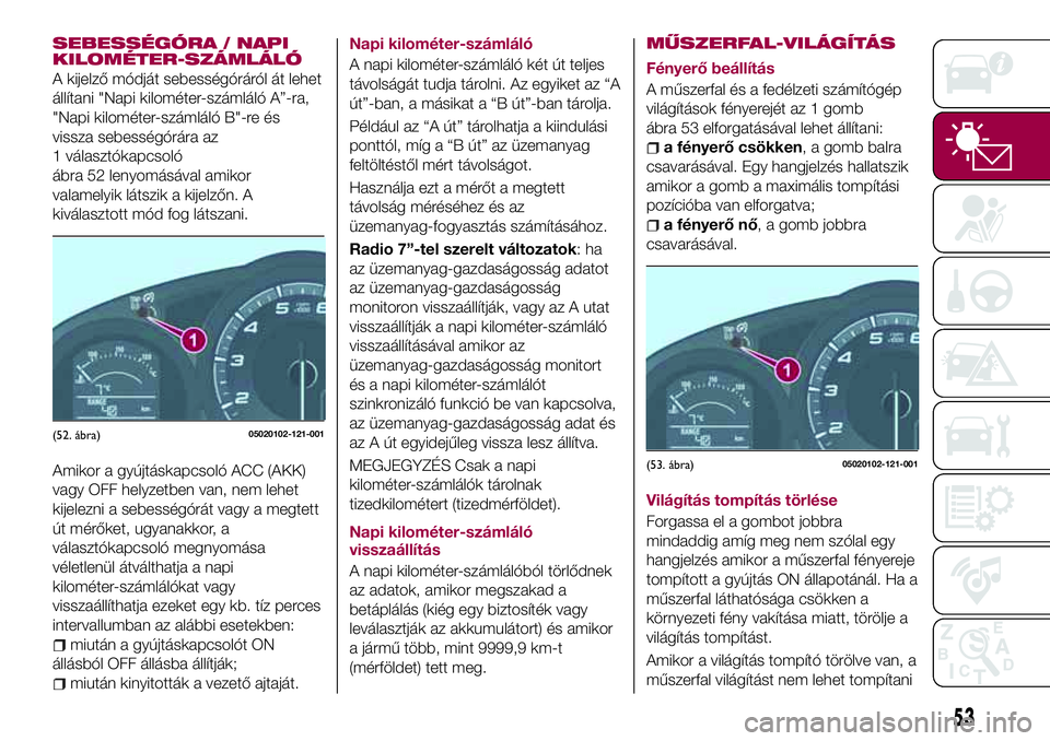 FIAT 124 SPIDER 2018  Kezelési és karbantartási útmutató (in Hungarian) SEBESSÉGÓRA / NAPI
KILOMÉTER-SZÁMLÁLÓ
A kijelző módját sebességóráról át lehet
állítani "Napi kilométer-számláló A”-ra,
"Napi kilométer-számláló B"-re és
vissza 