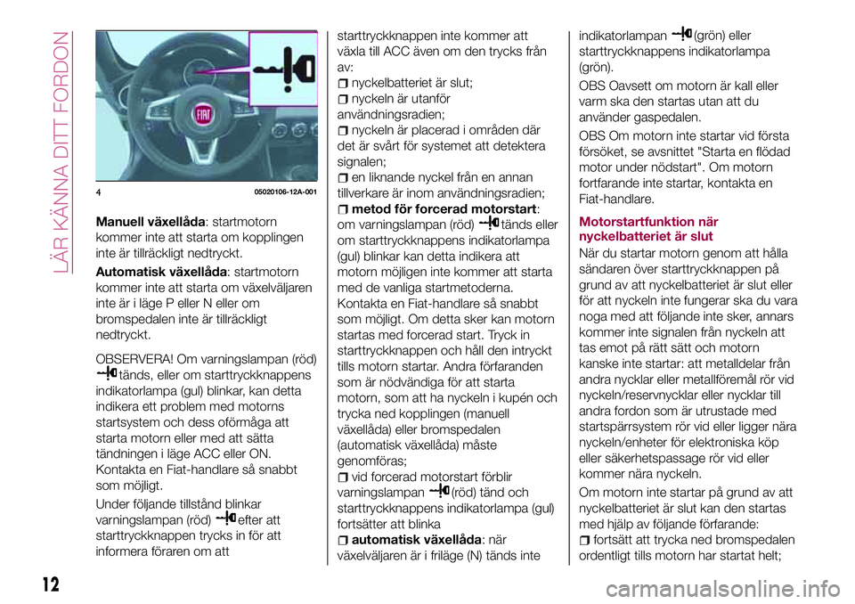 FIAT 124 SPIDER 2018  Drift- och underhållshandbok (in Swedish) Manuell växellåda: startmotorn
kommer inte att starta om kopplingen
inte är tillräckligt nedtryckt.
Automatisk växellåda: startmotorn
kommer inte att starta om växelväljaren
inte är i läge P