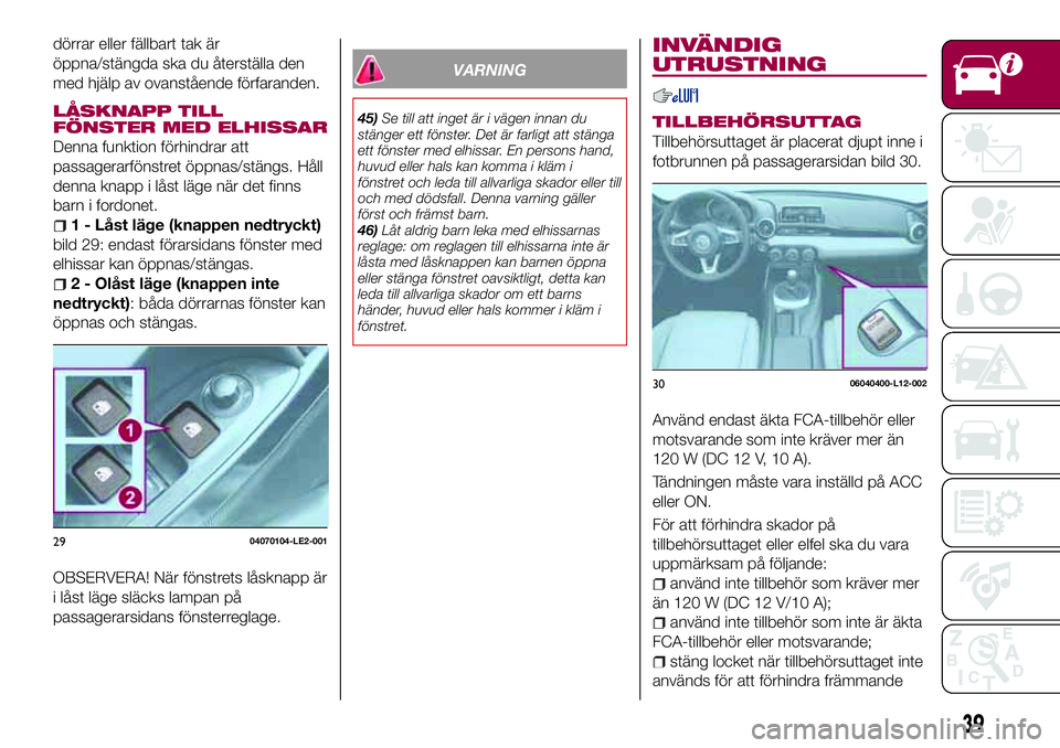 FIAT 124 SPIDER 2018  Drift- och underhållshandbok (in Swedish) dörrar eller fällbart tak är
öppna/stängda ska du återställa den
med hjälp av ovanstående förfaranden.
LÅSKNAPP TILL
FÖNSTER MED ELHISSAR
Denna funktion förhindrar att
passagerarfönstret