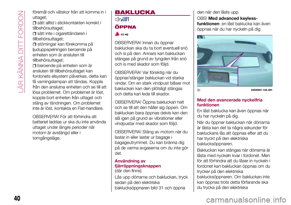 FIAT 124 SPIDER 2018  Drift- och underhållshandbok (in Swedish) föremål och vätskor från att komma in i
uttaget;
sätt alltid i stickkontakten korrekt i
tillbehörsuttaget;
sätt inte i cigarettändaren i
tillbehörsuttaget;
störningar kan förekomma på
ljud