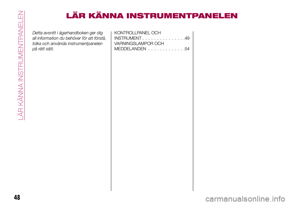 FIAT 124 SPIDER 2018  Drift- och underhållshandbok (in Swedish) LÄR KÄNNA INSTRUMENTPANELEN
Detta avsnitt i ägarhandboken ger dig
all information du behöver för att förstå,
tolka och använda instrumentpanelen
på rätt sätt.KONTROLLPANEL OCH
INSTRUMENT...