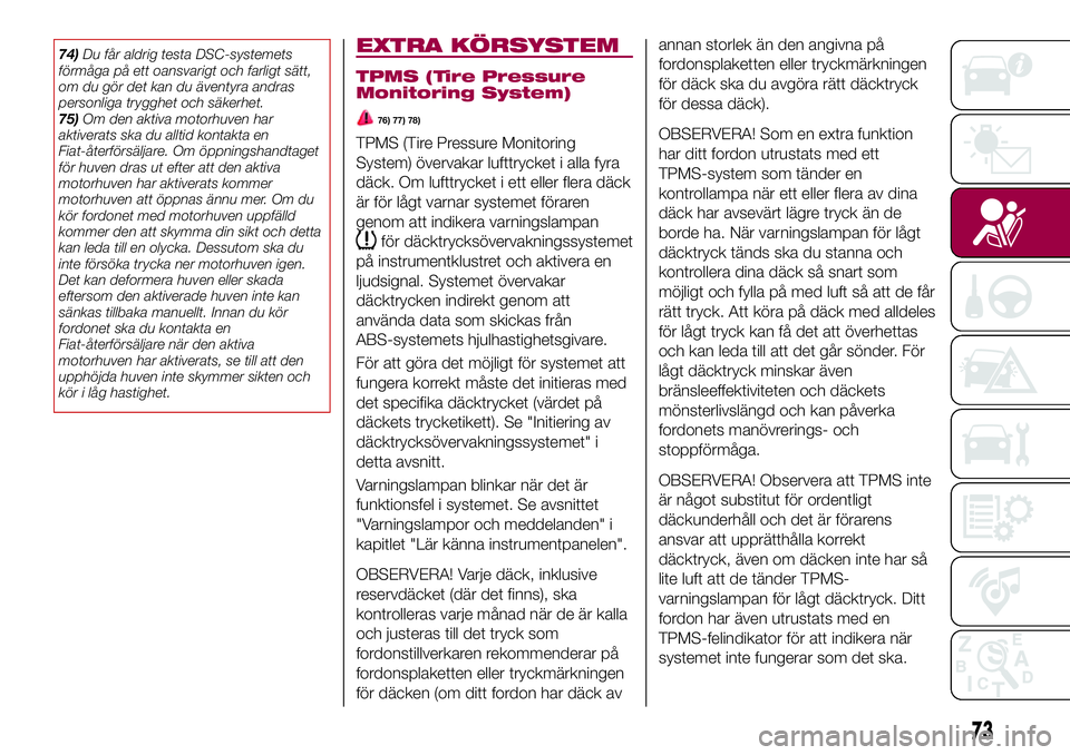 FIAT 124 SPIDER 2018  Drift- och underhållshandbok (in Swedish) 74)Du får aldrig testa DSC-systemets
förmåga på ett oansvarigt och farligt sätt,
om du gör det kan du äventyra andras
personliga trygghet och säkerhet.
75)Om den aktiva motorhuven har
aktivera