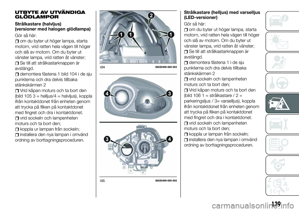 FIAT 124 SPIDER 2020 Drift- och underhållshandbok (in Swedish) UTBYTE AV UTVÄNDIGA
GLÖDLAMPOR
Strålkastare (halvljus)
(versioner med halogen glödlampa)
Gör så här:
om du byter ut höger lampa, starta
motorn, vrid ratten hela vägen till höger
och slå av FIAT 124 SPIDER 2020 Drift- och underhållshandbok (in Swedish) UTBYTE AV UTVÄNDIGA
GLÖDLAMPOR
Strålkastare (halvljus)
(versioner med halogen glödlampa)
Gör så här:
om du byter ut höger lampa, starta
motorn, vrid ratten hela vägen till höger
och slå av