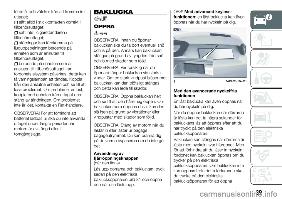 FIAT 124 SPIDER 2020  Drift- och underhållshandbok (in Swedish) föremål och vätskor från att komma in i
uttaget;
sätt alltid i stickkontakten korrekt i
tillbehörsuttaget;
sätt inte i cigarettändaren i
tillbehörsuttaget;
störningar kan förekomma på
ljud