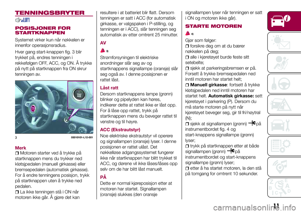 FIAT 124 SPIDER 2018 Drift- og vedlikeholdshåndbok (in Norwegian) TENNINGSBRYTER
POSISJONER FOR
STARTKNAPPEN
Systemet virker kun når nøkkelen er
innenfor operasjonsradius.
Hver gang start-knappen fig. 3 blir
trykket på, endres tenningen i
rekkefølgen OFF, ACC, o FIAT 124 SPIDER 2018 Drift- og vedlikeholdshåndbok (in Norwegian) TENNINGSBRYTER
POSISJONER FOR
STARTKNAPPEN
Systemet virker kun når nøkkelen er
innenfor operasjonsradius.
Hver gang start-knappen fig. 3 blir
trykket på, endres tenningen i
rekkefølgen OFF, ACC, o