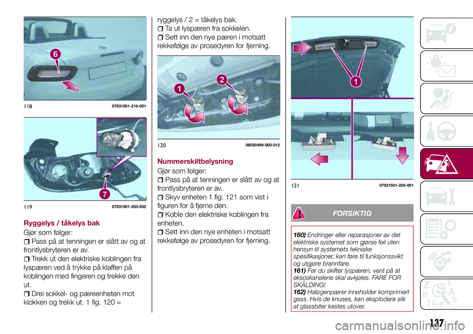 FIAT 124 SPIDER 2018 Drift- og vedlikeholdshåndbok (in Norwegian) Ryggelys / tåkelys bak
Gjør som følger:
Pass på at tenningen er slått av og at
frontlysbryteren er av.
Trekk ut den elektriske koblingen fra
lyspæren ved å trykke på klaffen på
koblingen med FIAT 124 SPIDER 2018 Drift- og vedlikeholdshåndbok (in Norwegian) Ryggelys / tåkelys bak
Gjør som følger:
Pass på at tenningen er slått av og at
frontlysbryteren er av.
Trekk ut den elektriske koblingen fra
lyspæren ved å trykke på klaffen på
koblingen med