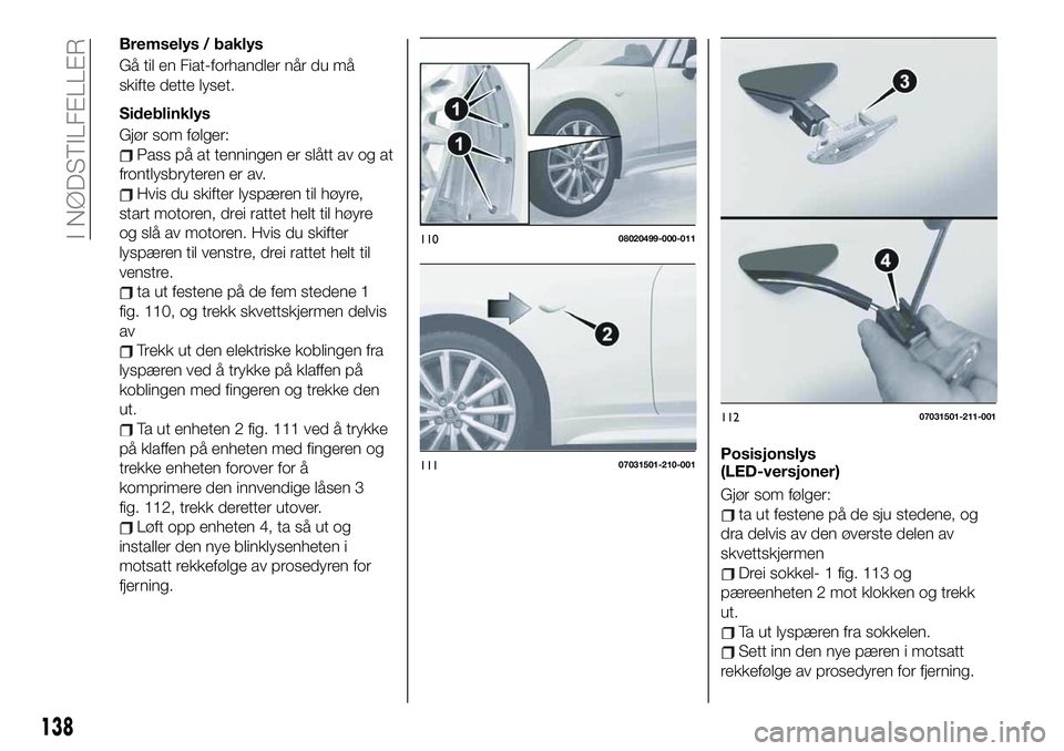 FIAT 124 SPIDER 2021 Drift- og vedlikeholdshåndbok (in Norwegian) Bremselys / baklys
Gå til en Fiat-forhandler når du må
skifte dette lyset.
Sideblinklys
Gjør som følger:
Pass på at tenningen er slått av og at
frontlysbryteren er av.
Hvis du skifter lyspæren FIAT 124 SPIDER 2021 Drift- og vedlikeholdshåndbok (in Norwegian) Bremselys / baklys
Gå til en Fiat-forhandler når du må
skifte dette lyset.
Sideblinklys
Gjør som følger:
Pass på at tenningen er slått av og at
frontlysbryteren er av.
Hvis du skifter lyspæren