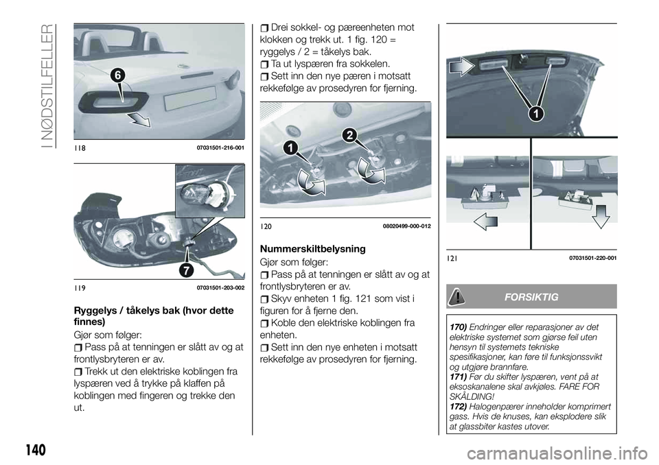 FIAT 124 SPIDER 2021 Drift- og vedlikeholdshåndbok (in Norwegian) Ryggelys / tåkelys bak (hvor dette
finnes)
Gjør som følger:
Pass på at tenningen er slått av og at
frontlysbryteren er av.
Trekk ut den elektriske koblingen fra
lyspæren ved å trykke på klaffe FIAT 124 SPIDER 2021 Drift- og vedlikeholdshåndbok (in Norwegian) Ryggelys / tåkelys bak (hvor dette
finnes)
Gjør som følger:
Pass på at tenningen er slått av og at
frontlysbryteren er av.
Trekk ut den elektriske koblingen fra
lyspæren ved å trykke på klaffe