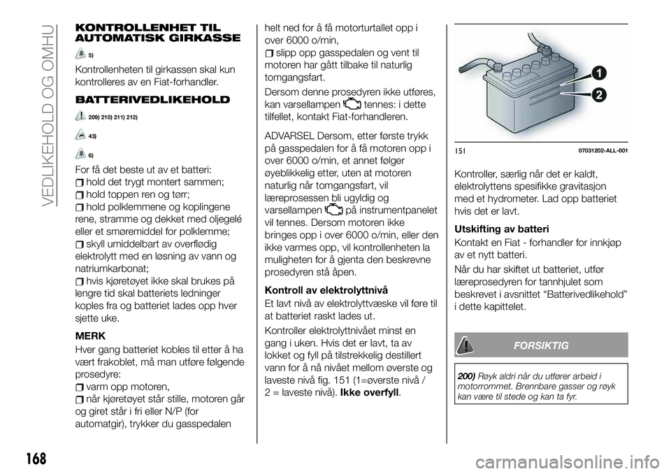 FIAT 124 SPIDER 2021 Drift- og vedlikeholdshåndbok (in Norwegian) KONTROLLENHET TIL
AUTOMATISK GIRKASSE
5)
Kontrollenheten til girkassen skal kun
kontrolleres av en Fiat-forhandler.
BATTERIVEDLIKEHOLD
209) 210) 211) 212)
43)
6)
For få det beste ut av et batteri:
ho FIAT 124 SPIDER 2021 Drift- og vedlikeholdshåndbok (in Norwegian) KONTROLLENHET TIL
AUTOMATISK GIRKASSE
5)
Kontrollenheten til girkassen skal kun
kontrolleres av en Fiat-forhandler.
BATTERIVEDLIKEHOLD
209) 210) 211) 212)
43)
6)
For få det beste ut av et batteri:
ho