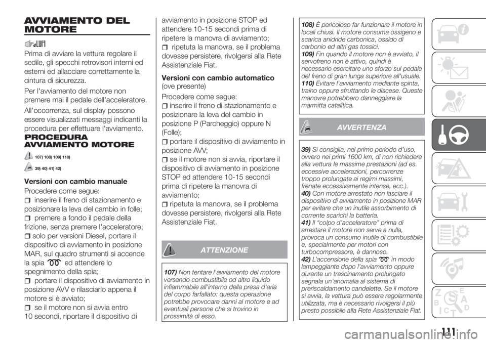 FIAT TIPO 5DOORS STATION WAGON 2020 Libretto Uso Manutenzione (in Italian) AVVIAMENTO DEL
MOTORE
Prima di avviare la vettura regolare il
sedile, gli specchi retrovisori interni ed
esterni ed allacciare correttamente la
cintura di sicurezza.
Per l'avviamento del motore no FIAT TIPO 5DOORS STATION WAGON 2020 Libretto Uso Manutenzione (in Italian) AVVIAMENTO DEL
MOTORE
Prima di avviare la vettura regolare il
sedile, gli specchi retrovisori interni ed
esterni ed allacciare correttamente la
cintura di sicurezza.
Per l'avviamento del motore no