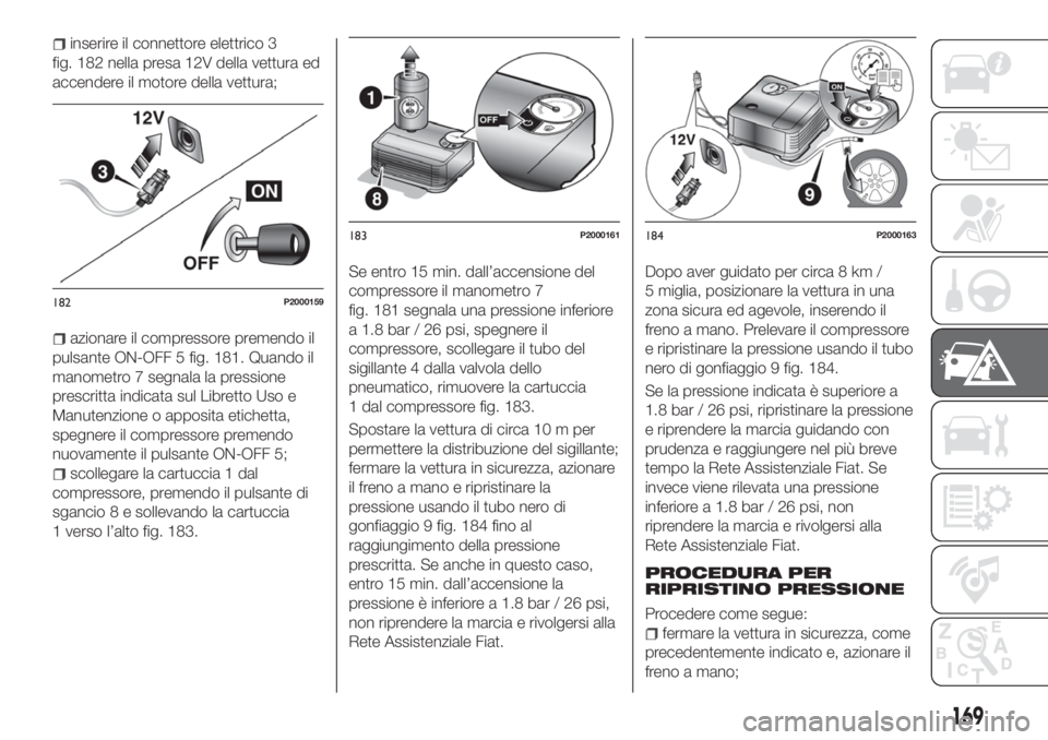 FIAT TIPO 5DOORS STATION WAGON 2020 Libretto Uso Manutenzione (in Italian) inserire il connettore elettrico 3
fig. 182 nella presa 12V della vettura ed
accendere il motore della vettura;
azionare il compressore premendo il
pulsante ON-OFF 5 fig. 181. Quando il
manometro 7 se FIAT TIPO 5DOORS STATION WAGON 2020 Libretto Uso Manutenzione (in Italian) inserire il connettore elettrico 3
fig. 182 nella presa 12V della vettura ed
accendere il motore della vettura;
azionare il compressore premendo il
pulsante ON-OFF 5 fig. 181. Quando il
manometro 7 se