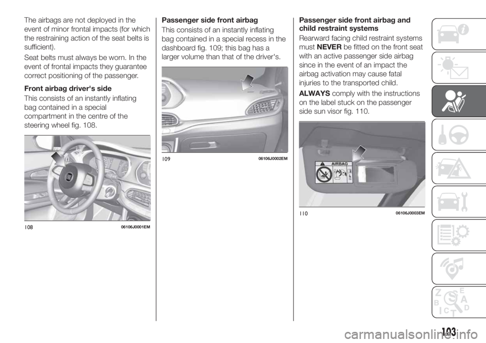 FIAT TIPO 5DOORS STATION WAGON 2018  Owner handbook (in English) The airbags are not deployed in the
event of minor frontal impacts (for which
the restraining action of the seat belts is
sufficient).
Seat belts must always be worn. In the
event of frontal impacts t