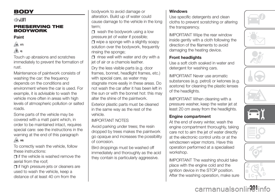 FIAT TIPO 5DOORS STATION WAGON 2018 Owner handbook (in English) BODY
PRESERVING THE
BODYWORK
Paint
87)
6)
Touch up abrasions and scratches
immediately to prevent the formation of
rust.
Maintenance of paintwork consists of
washing the car: the frequency
depends on FIAT TIPO 5DOORS STATION WAGON 2018 Owner handbook (in English) BODY
PRESERVING THE
BODYWORK
Paint
87)
6)
Touch up abrasions and scratches
immediately to prevent the formation of
rust.
Maintenance of paintwork consists of
washing the car: the frequency
depends on