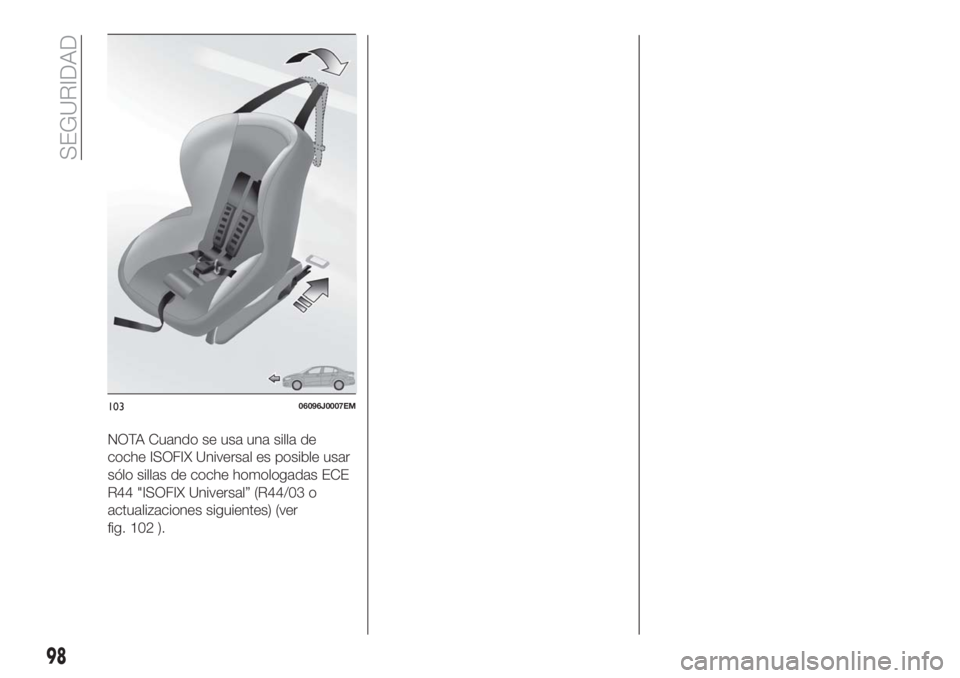 FIAT TIPO 5DOORS STATION WAGON 2018  Manual de Empleo y Cuidado (in Spanish) NOTA Cuando se usa una silla de
coche ISOFIX Universal es posible usar
sólo sillas de coche homologadas ECE
R44 "ISOFIX Universal” (R44/03 o
actualizaciones siguientes) (ver
fig. 102 ).
1030609