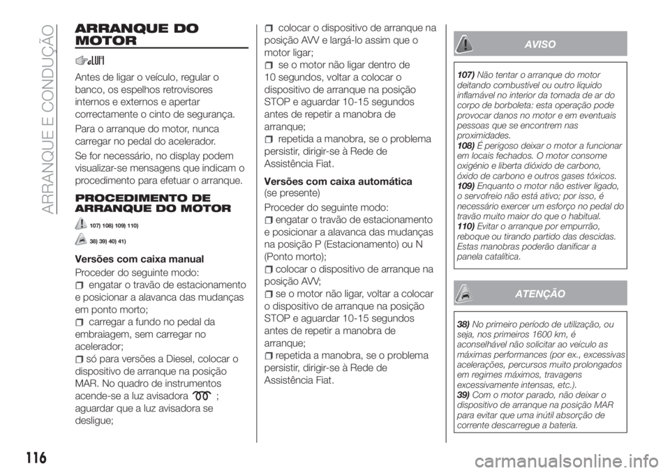 FIAT TIPO 5DOORS STATION WAGON 2018  Manual de Uso e Manutenção (in Portuguese) ARRANQUE DO
MOTOR
Antes de ligar o veículo, regular o
banco, os espelhos retrovisores
internos e externos e apertar
correctamente o cinto de segurança.
Para o arranque do motor, nunca
carregar no pe
