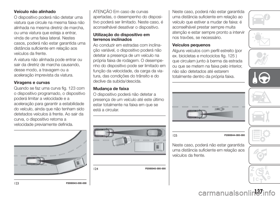 FIAT TIPO 5DOORS STATION WAGON 2018  Manual de Uso e Manutenção (in Portuguese) Veículo não alinhado
O dispositivo poderá não detetar uma
viatura que circule na mesma faixa não
alinhada na mesma diretriz de marcha,
ou uma viatura que esteja a entrar,
vinda de uma faixa later