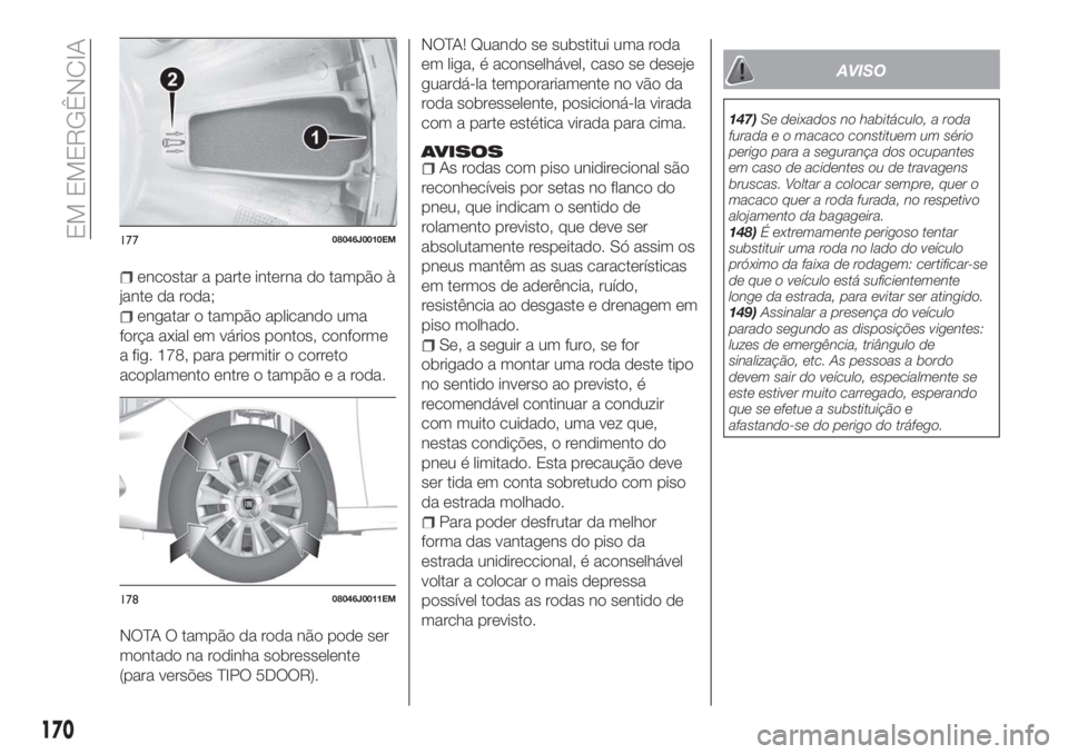 FIAT TIPO 5DOORS STATION WAGON 2018  Manual de Uso e Manutenção (in Portuguese) encostar a parte interna do tampão à
jante da roda;
engatar o tampão aplicando uma
força axial em vários pontos, conforme
a fig. 178, para permitir o correto
acoplamento entre o tampãoearoda.
NO