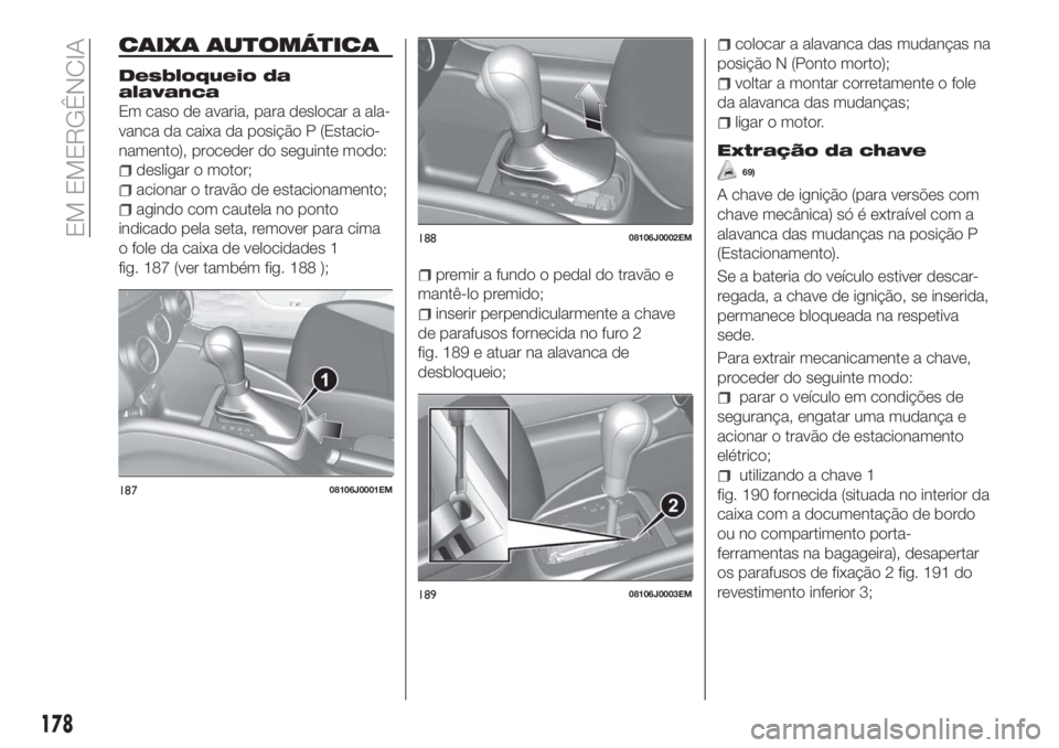 FIAT TIPO 5DOORS STATION WAGON 2018  Manual de Uso e Manutenção (in Portuguese) CAIXA AUTOMÁTICA
Desbloqueio da
alavanca
Em caso de avaria, para deslocar a ala-
vanca da caixa da posição P (Estacio-
namento), proceder do seguinte modo:
desligar o motor;
acionar o travão de es