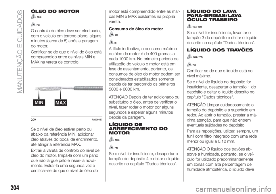 FIAT TIPO 5DOORS STATION WAGON 2018  Manual de Uso e Manutenção (in Portuguese) ÓLEO DO MOTOR
165)
72)
O controlo do óleo deve ser efectuado,
com o veículo em terreno plano, alguns
minutos (cerca de 5) após a paragem
do motor.
Certificar-se de que o nível do óleo está
comp