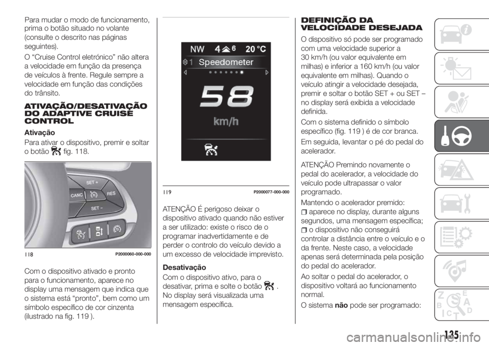 FIAT TIPO 5DOORS STATION WAGON 2020  Manual de Uso e Manutenção (in Portuguese) prima o botão situado no volante
(consulte o descrito nas páginas
seguintes).
O “Cruise Control eletrónico” não altera
a velocidade em função da presença
de veículos à frente. Regule semp