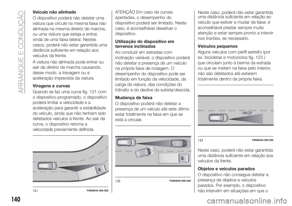 FIAT TIPO 5DOORS STATION WAGON 2020  Manual de Uso e Manutenção (in Portuguese) Veículo não alinhado
O dispositivo poderá não detetar uma
viatura que circule na mesma faixa não
alinhada na mesma diretriz de marcha,
ou uma viatura que esteja a entrar,
vinda de uma faixa later