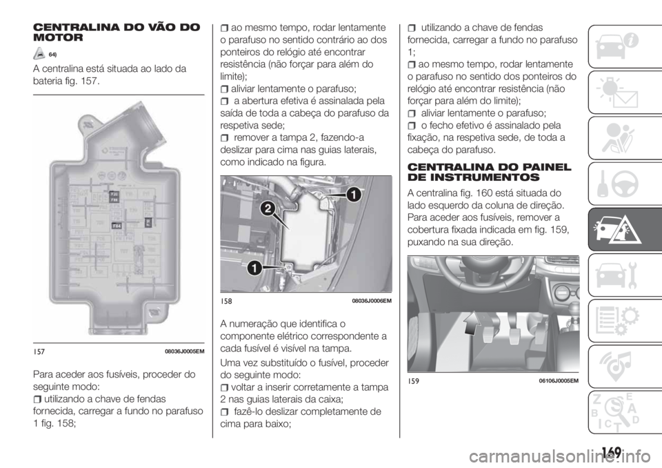 FIAT TIPO 5DOORS STATION WAGON 2020  Manual de Uso e Manutenção (in Portuguese) CENTRALINA DO VÃO DO
MOTOR
64)
A centralina está situada ao lado da
bateria fig. 157.
Para aceder aos fusíveis, proceder do
seguinte modo:
utilizando a chave de fendas
fornecida, carregar a fundo n