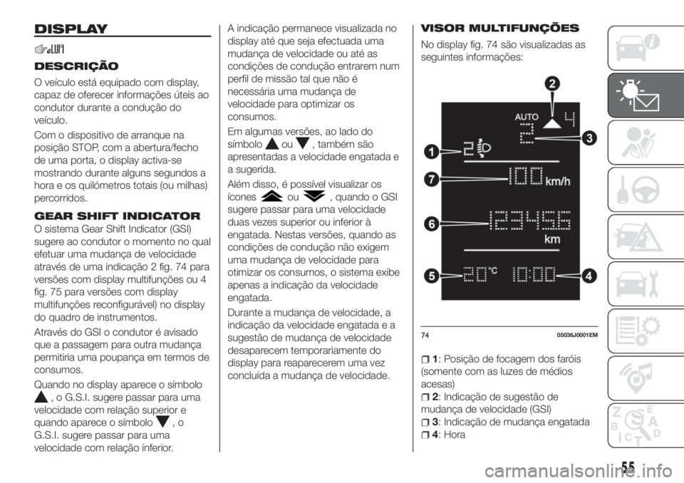 FIAT TIPO 5DOORS STATION WAGON 2020  Manual de Uso e Manutenção (in Portuguese) DISPLAY
DESCRIÇÃO
O veículo está equipado com display,
capaz de oferecer informações úteis ao
condutor durante a condução do
veículo.
Com o dispositivo de arranque na
posição STOP, com a a