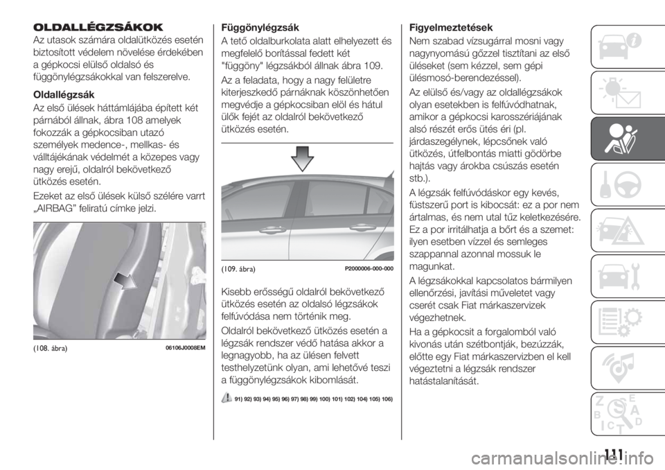 FIAT TIPO 5DOORS STATION WAGON 2020 Kezelési és karbantartási útmutató (in Hungarian) OLDALLÉGZSÁKOK
Az utasok számára oldalütközés esetén
biztosított védelem növelése érdekében
a gépkocsi elülső oldalsó és
függönylégzsákokkal van felszerelve.
Oldallégzsák
Az e FIAT TIPO 5DOORS STATION WAGON 2020 Kezelési és karbantartási útmutató (in Hungarian) OLDALLÉGZSÁKOK
Az utasok számára oldalütközés esetén
biztosított védelem növelése érdekében
a gépkocsi elülső oldalsó és
függönylégzsákokkal van felszerelve.
Oldallégzsák
Az e