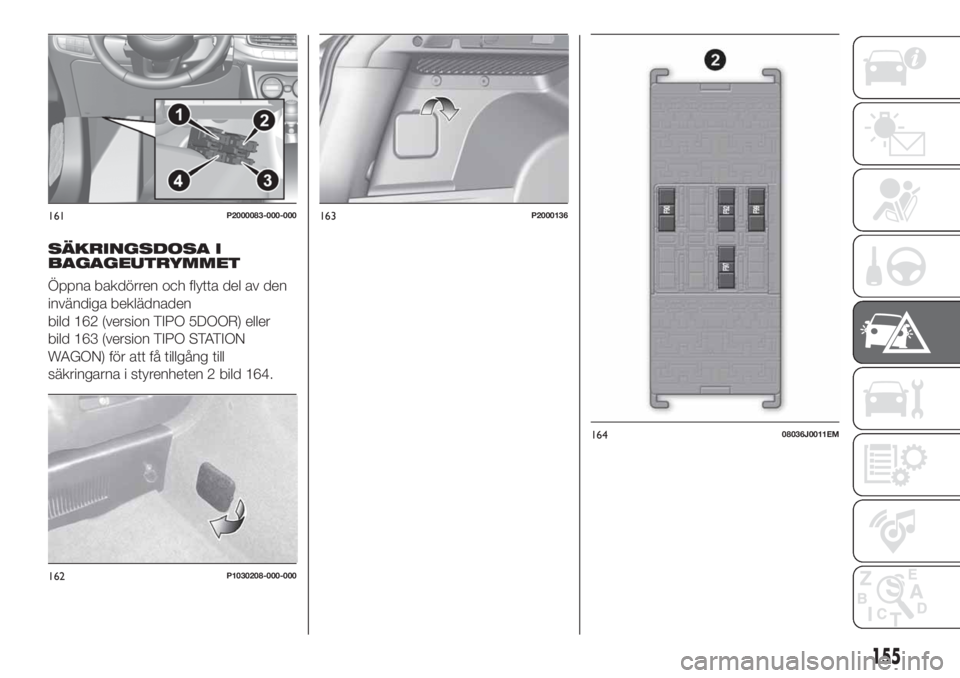 FIAT TIPO 5DOORS STATION WAGON 2020  Drift- och underhållshandbok (in Swedish) SÄKRINGSDOSA I
BAGAGEUTRYMMET
Öppna bakdörren och flytta del av den
invändiga beklädnaden
bild 162 (version TIPO 5DOOR) eller
bild 163 (version TIPO STATION
WAGON) för att få tillgång till
sä