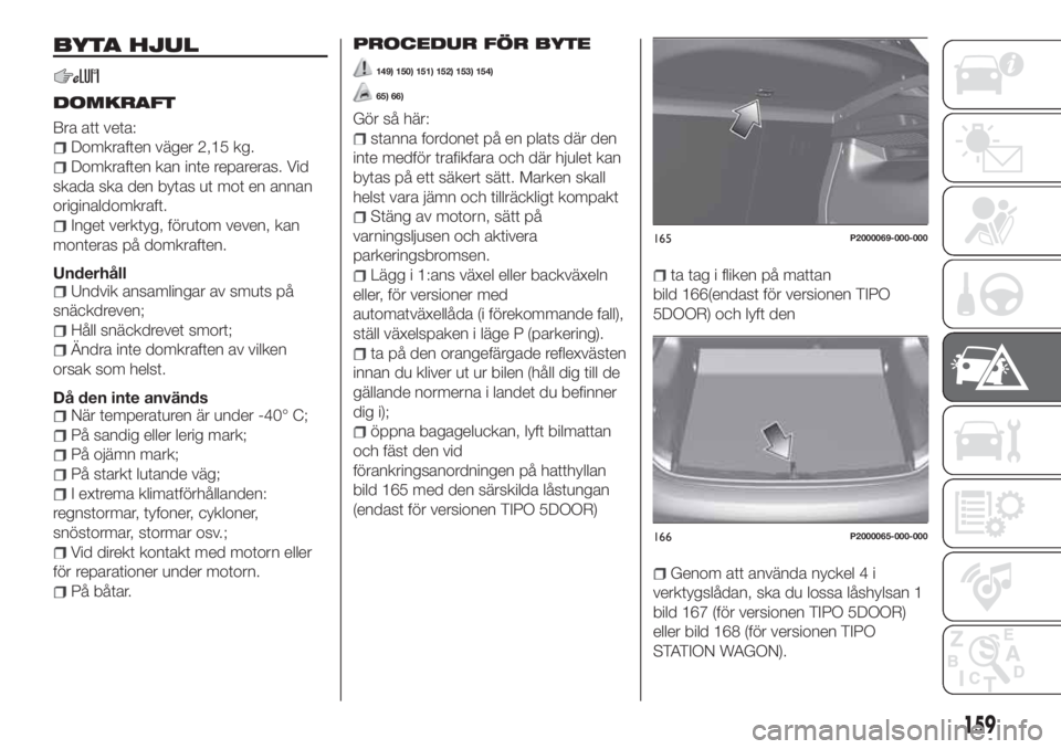 FIAT TIPO 5DOORS STATION WAGON 2020 Drift- och underhållshandbok (in Swedish) BYTA HJUL
DOMKRAFT
Bra att veta:
Domkraften väger 2,15 kg.
Domkraften kan inte repareras. Vid
skada ska den bytas ut mot en annan
originaldomkraft.
Inget verktyg, förutom veven, kan
monteras på dom FIAT TIPO 5DOORS STATION WAGON 2020 Drift- och underhållshandbok (in Swedish) BYTA HJUL
DOMKRAFT
Bra att veta:
Domkraften väger 2,15 kg.
Domkraften kan inte repareras. Vid
skada ska den bytas ut mot en annan
originaldomkraft.
Inget verktyg, förutom veven, kan
monteras på dom
