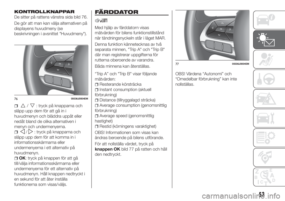 FIAT TIPO 5DOORS STATION WAGON 2020 Drift- och underhållshandbok (in Swedish) KONTROLLKNAPPAR
De sitter på rattens vänstra sida bild 76.
De gör att man kan välja alternativen på
displayens huvudmeny (se
beskrivningen i avsnittet "Huvudmeny").
/: tryck på knapparna FIAT TIPO 5DOORS STATION WAGON 2020 Drift- och underhållshandbok (in Swedish) KONTROLLKNAPPAR
De sitter på rattens vänstra sida bild 76.
De gör att man kan välja alternativen på
displayens huvudmeny (se
beskrivningen i avsnittet "Huvudmeny").
/: tryck på knapparna