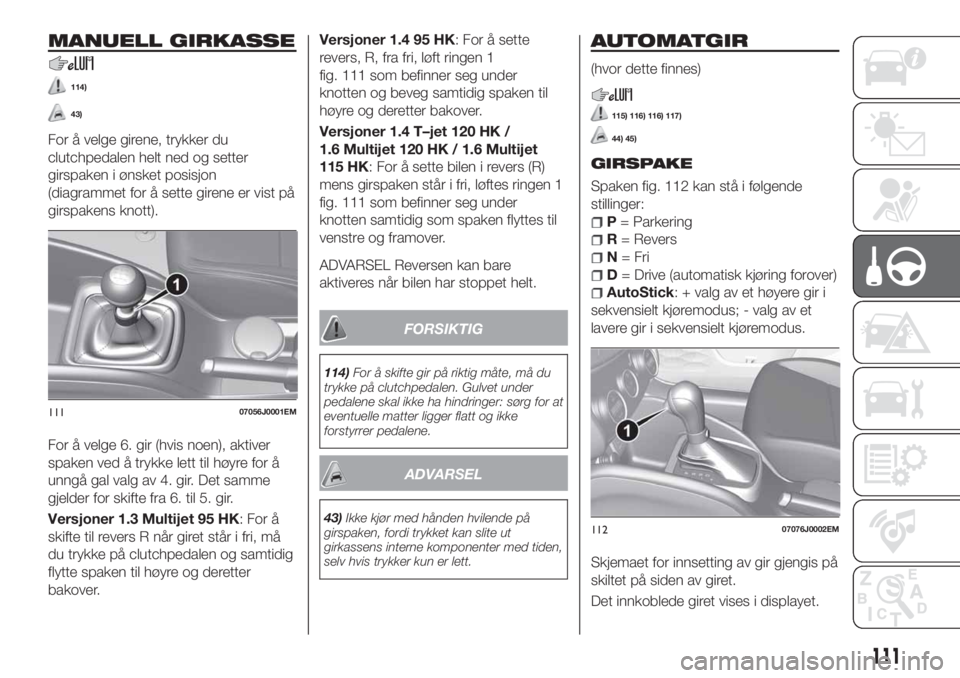 FIAT TIPO 5DOORS STATION WAGON 2019 Drift- og vedlikeholdshåndbok (in Norwegian) MANUELL GIRKASSE
114)
43)
For å velge girene, trykker du
clutchpedalen helt ned og setter
girspaken i ønsket posisjon
(diagrammet for å sette girene er vist på
girspakens knott).
For å velge 6. g FIAT TIPO 5DOORS STATION WAGON 2019 Drift- og vedlikeholdshåndbok (in Norwegian) MANUELL GIRKASSE
114)
43)
For å velge girene, trykker du
clutchpedalen helt ned og setter
girspaken i ønsket posisjon
(diagrammet for å sette girene er vist på
girspakens knott).
For å velge 6. g