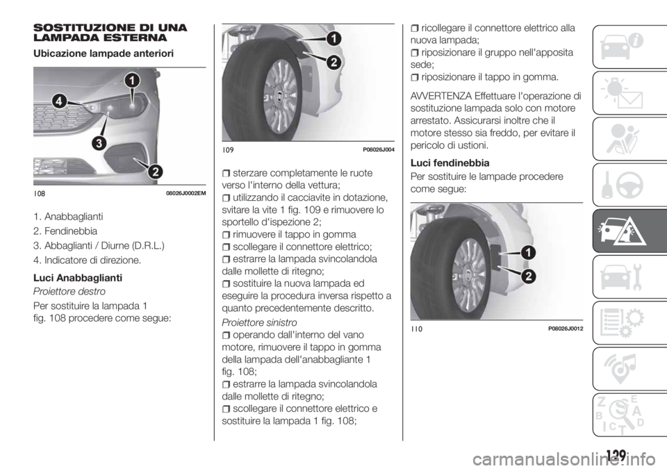 FIAT TIPO 4DOORS 2018 Libretto Uso Manutenzione (in Italian) SOSTITUZIONE DI UNA
LAMPADA ESTERNA
Ubicazione lampade anteriori
1. Anabbaglianti
2. Fendinebbia
3. Abbaglianti / Diurne (D.R.L.)
4. Indicatore di direzione.
Luci Anabbaglianti
Proiettore destro
Per s FIAT TIPO 4DOORS 2018 Libretto Uso Manutenzione (in Italian) SOSTITUZIONE DI UNA
LAMPADA ESTERNA
Ubicazione lampade anteriori
1. Anabbaglianti
2. Fendinebbia
3. Abbaglianti / Diurne (D.R.L.)
4. Indicatore di direzione.
Luci Anabbaglianti
Proiettore destro
Per s