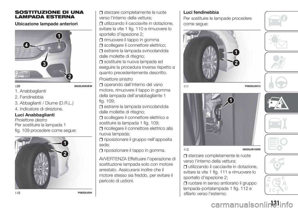 FIAT TIPO 4DOORS 2019 Libretto Uso Manutenzione (in Italian) SOSTITUZIONE DI UNA
LAMPADA ESTERNA
Ubicazione lampade anteriori
1. Anabbaglianti
2. Fendinebbia
3. Abbaglianti / Diurne (D.R.L.)
4. Indicatore di direzione.
Luci Anabbaglianti
Proiettore destro
Per s FIAT TIPO 4DOORS 2019 Libretto Uso Manutenzione (in Italian) SOSTITUZIONE DI UNA
LAMPADA ESTERNA
Ubicazione lampade anteriori
1. Anabbaglianti
2. Fendinebbia
3. Abbaglianti / Diurne (D.R.L.)
4. Indicatore di direzione.
Luci Anabbaglianti
Proiettore destro
Per s