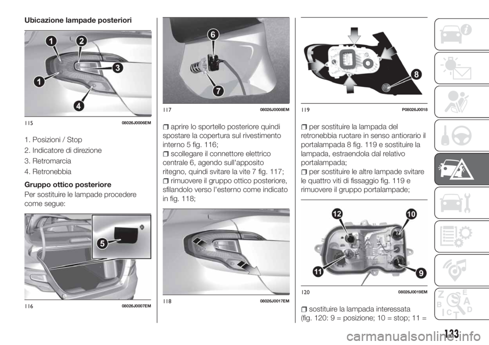 FIAT TIPO 4DOORS 2019  Libretto Uso Manutenzione (in Italian) Ubicazione lampade posteriori
1. Posizioni / Stop
2. Indicatore di direzione
3. Retromarcia
4. Retronebbia
Gruppo ottico posteriore
Per sostituire le lampade procedere
come segue:
aprire lo sportello 