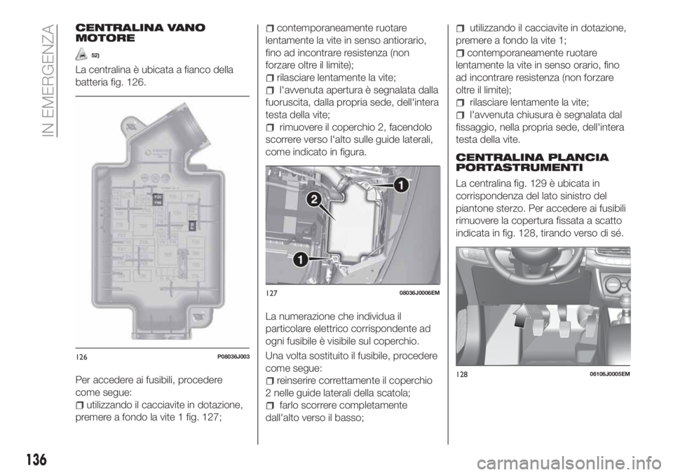FIAT TIPO 4DOORS 2019 Libretto Uso Manutenzione (in Italian) CENTRALINA VANO
MOTORE
52)
La centralina è ubicata a fianco della
batteria fig. 126.
Per accedere ai fusibili, procedere
come segue:
utilizzando il cacciavite in dotazione,
premere a fondo la vite 1 FIAT TIPO 4DOORS 2019 Libretto Uso Manutenzione (in Italian) CENTRALINA VANO
MOTORE
52)
La centralina è ubicata a fianco della
batteria fig. 126.
Per accedere ai fusibili, procedere
come segue:
utilizzando il cacciavite in dotazione,
premere a fondo la vite 1
