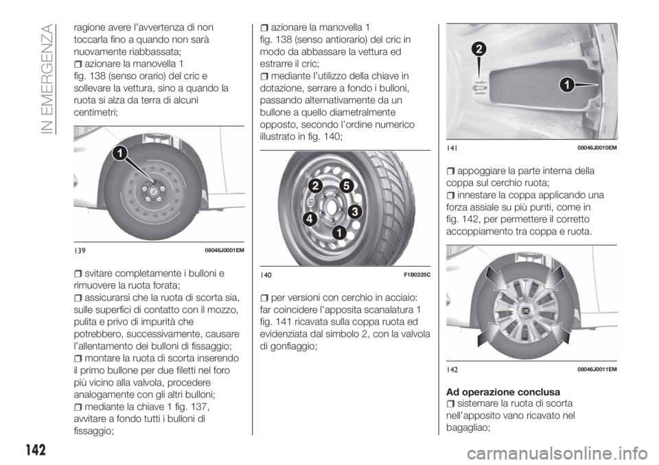 FIAT TIPO 4DOORS 2019 Libretto Uso Manutenzione (in Italian) ragione avere l’avvertenza di non
toccarla fino a quando non sarà
nuovamente riabbassata;
azionare la manovella 1
fig. 138 (senso orario) del cric e
sollevare la vettura, sino a quando la
ruota si FIAT TIPO 4DOORS 2019 Libretto Uso Manutenzione (in Italian) ragione avere l’avvertenza di non
toccarla fino a quando non sarà
nuovamente riabbassata;
azionare la manovella 1
fig. 138 (senso orario) del cric e
sollevare la vettura, sino a quando la
ruota si