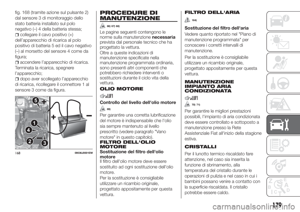 FIAT TIPO 4DOORS 2019 Libretto Uso Manutenzione (in Italian) fig. 168 (tramite azione sul pulsante 2)
dal sensore 3 di monitoraggio dello
stato batteria installato sul polo
negativo (–) 4 della batteria stessa;
collegare il cavo positivo (+)
dell’apparecchi FIAT TIPO 4DOORS 2019 Libretto Uso Manutenzione (in Italian) fig. 168 (tramite azione sul pulsante 2)
dal sensore 3 di monitoraggio dello
stato batteria installato sul polo
negativo (–) 4 della batteria stessa;
collegare il cavo positivo (+)
dell’apparecchi